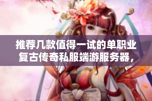 推荐几款值得一试的单职业复古传奇私服端游服务器，轻松寻找适合你的游戏乐趣