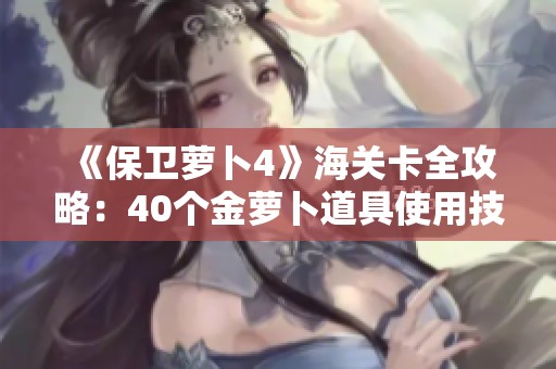 《保卫萝卜4》海关卡全攻略：40个金萝卜道具使用技巧详解