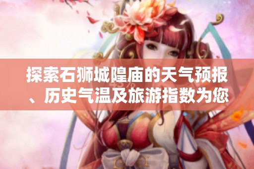 探索石狮城隍庙的天气预报、历史气温及旅游指数为您的旅行提供参考建议