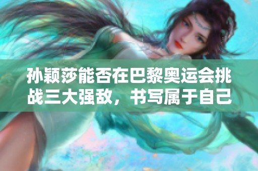 孙颖莎能否在巴黎奥运会挑战三大强敌，书写属于自己的传奇篇章