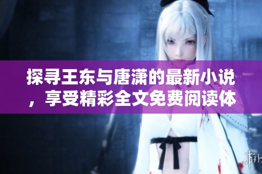 探寻王东与唐潇的最新小说，享受精彩全文免费阅读体验