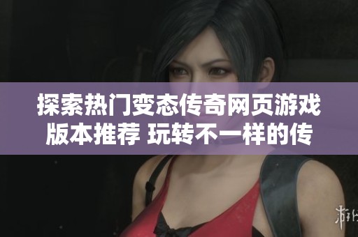 探索热门变态传奇网页游戏版本推荐 玩转不一样的传奇世界乐趣
