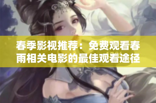 春季影视推荐：免费观看春雨相关电影的最佳观看途径