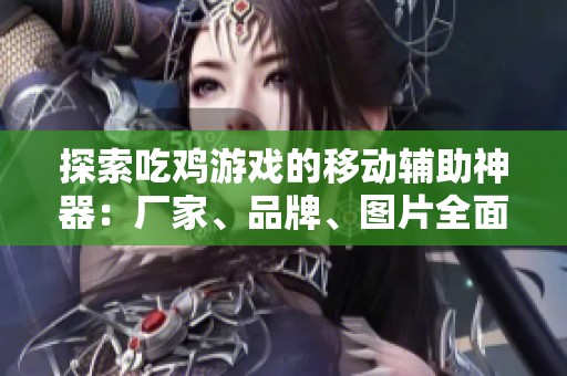 探索吃鸡游戏的移动辅助神器：厂家、品牌、图片全面解析与推荐