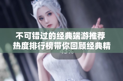 不可错过的经典端游推荐 热度排行榜带你回顾经典精彩游戏历史