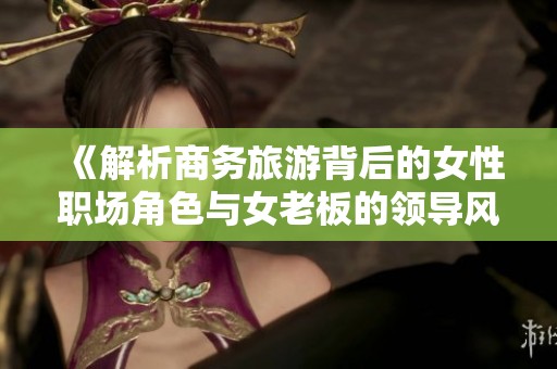 《解析商务旅游背后的女性职场角色与女老板的领导风范》