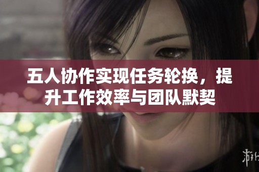 五人协作实现任务轮换，提升工作效率与团队默契