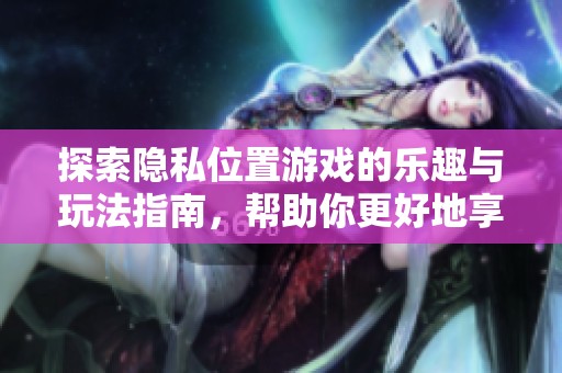 探索隐私位置游戏的乐趣与玩法指南，帮助你更好地享受游戏体验