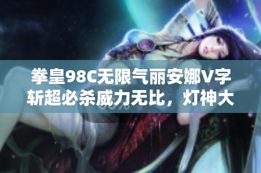 拳皇98C无限气丽安娜V字斩超必杀威力无比，灯神大呼看翔吼拳的魅力展现