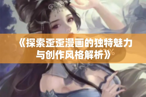 《探索歪歪漫画的独特魅力与创作风格解析》