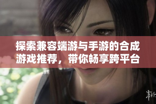 探索兼容端游与手游的合成游戏推荐，带你畅享跨平台的游戏乐趣