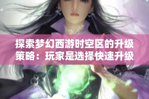 探索梦幻西游时空区的升级策略：玩家是选择快速升级还是选择卡级的最佳选择分析