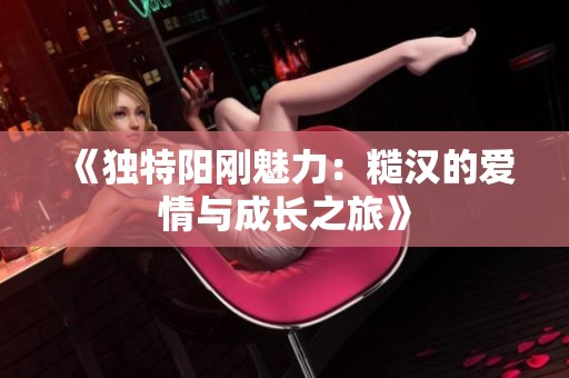 《独特阳刚魅力：糙汉的爱情与成长之旅》