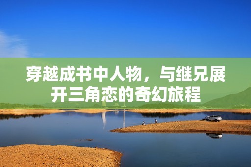 穿越成书中人物，与继兄展开三角恋的奇幻旅程