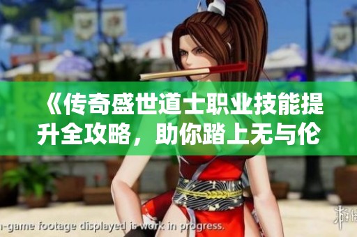 《传奇盛世道士职业技能提升全攻略，助你踏上无与伦比的修仙之路》