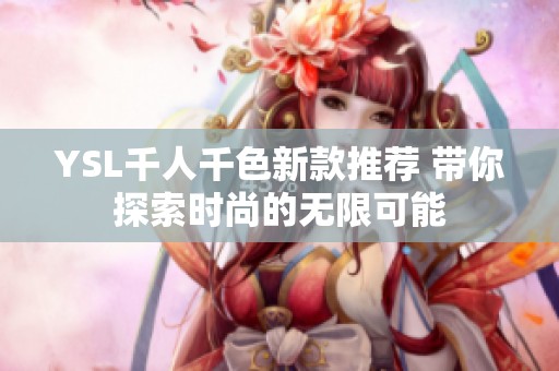 YSL千人千色新款推荐 带你探索时尚的无限可能
