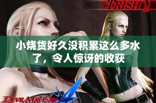 小烧货好久没积累这么多水了，令人惊讶的收获
