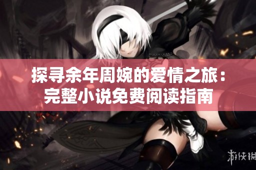 探寻余年周婉的爱情之旅：完整小说免费阅读指南