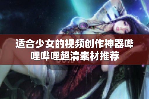 适合少女的视频创作神器哔哩哔哩超清素材推荐