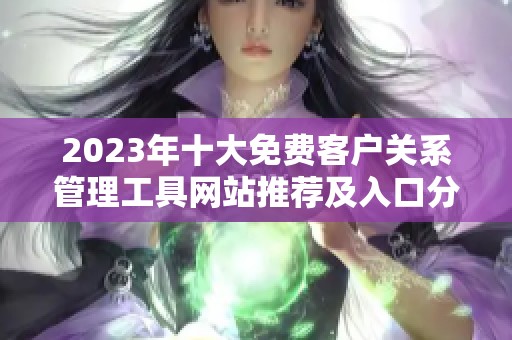 2023年十大免费客户关系管理工具网站推荐及入口分享