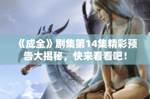 《成全》剧集第14集精彩预告大揭秘，快来看看吧！