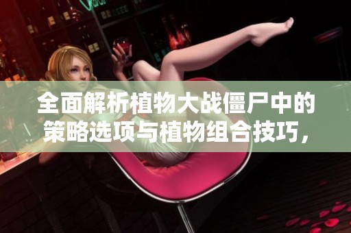 全面解析植物大战僵尸中的策略选项与植物组合技巧，助你轻松应对僵尸入侵！