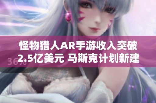 怪物猎人AR手游收入突破2.5亿美元 马斯克计划新建AI游戏团队