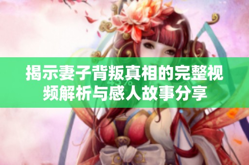揭示妻子背叛真相的完整视频解析与感人故事分享