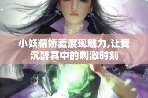 小妖精娇羞展现魅力,让我沉醉其中的刺激时刻