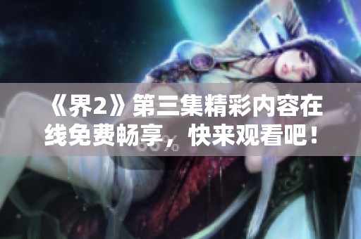 《界2》第三集精彩内容在线免费畅享，快来观看吧！