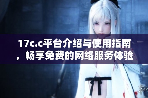 17c.c平台介绍与使用指南，畅享免费的网络服务体验