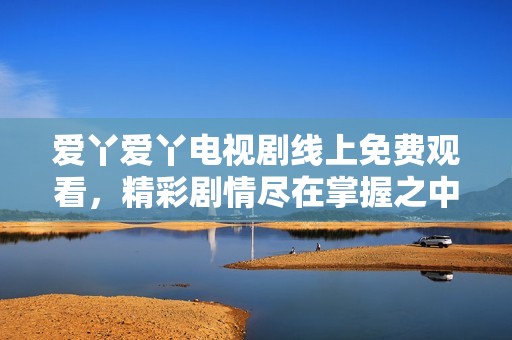 爱丫爱丫电视剧线上免费观看，精彩剧情尽在掌握之中