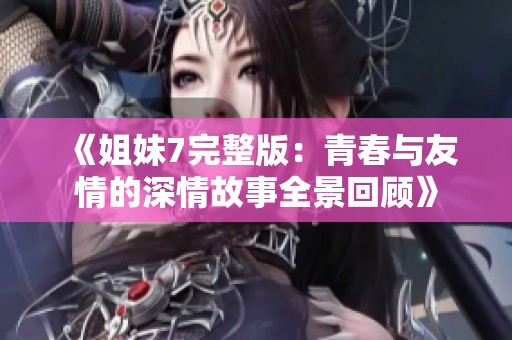 《姐妹7完整版：青春与友情的深情故事全景回顾》