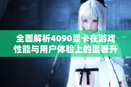 全面解析4090显卡在游戏性能与用户体验上的显著升级与革新之处