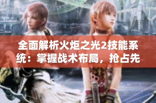 全面解析火炬之光2技能系统：掌握战术布局，抢占先机赢得胜利策略