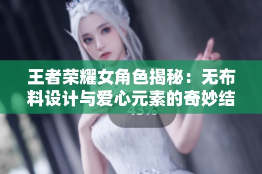 王者荣耀女角色揭秘：无布料设计与爱心元素的奇妙结合