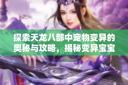 探索天龙八部中宠物变异的奥秘与攻略，揭秘变异宝宝的获取技巧与培养方法