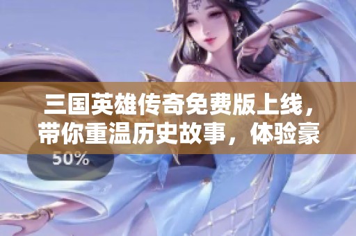 三国英雄传奇免费版上线，带你重温历史故事，体验豪情万丈的三国战斗旅程