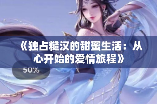 《独占糙汉的甜蜜生活：从心开始的爱情旅程》