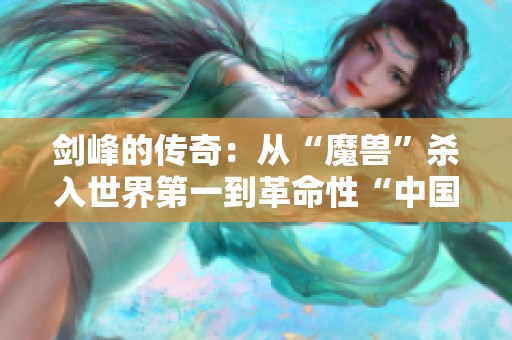 剑峰的传奇：从“魔兽”杀入世界第一到革命性“中国芯”守护三亿用户的故事