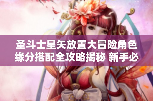 圣斗士星矢放置大冒险角色缘分搭配全攻略揭秘 新手必看指南与实用技巧