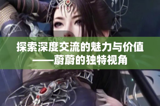 探索深度交流的魅力与价值——蔚蔚的独特视角