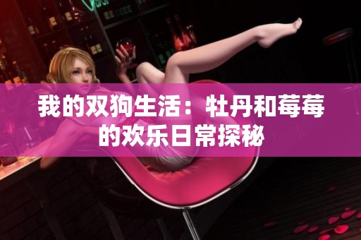我的双狗生活：牡丹和莓莓的欢乐日常探秘