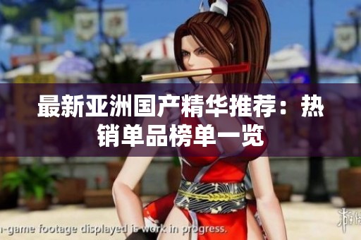 最新亚洲国产精华推荐：热销单品榜单一览