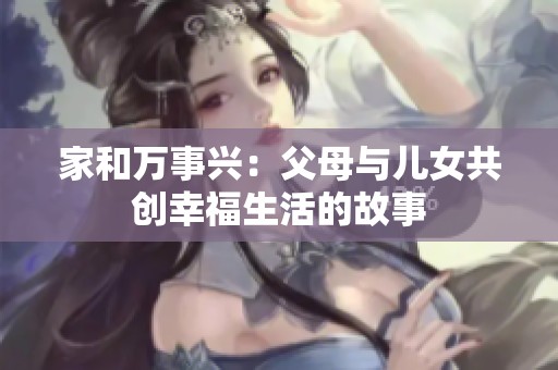 家和万事兴：父母与儿女共创幸福生活的故事