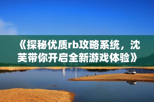 《探秘优质rb攻略系统，沈芙带你开启全新游戏体验》