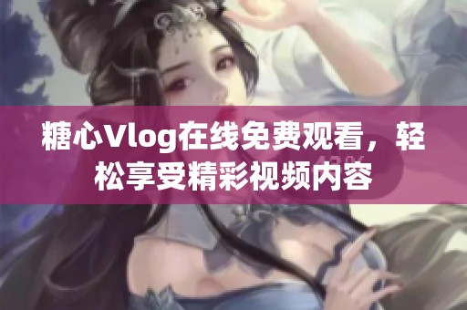 糖心Vlog在线免费观看，轻松享受精彩视频内容