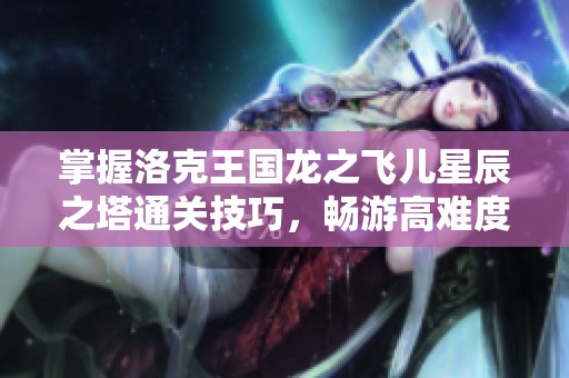 掌握洛克王国龙之飞儿星辰之塔通关技巧，畅游高难度副本无压力