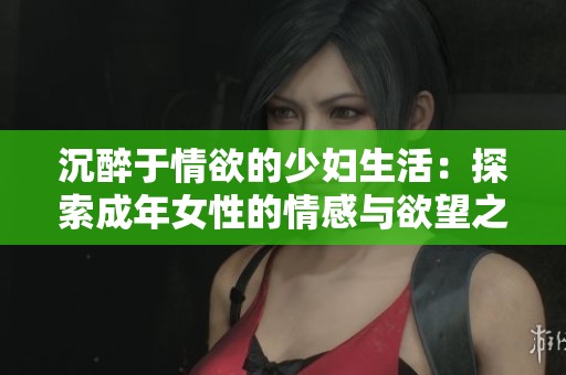 沉醉于情欲的少妇生活：探索成年女性的情感与欲望之旅
