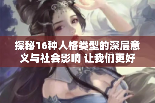 探秘16种人格类型的深层意义与社会影响 让我们更好理解自我与他人